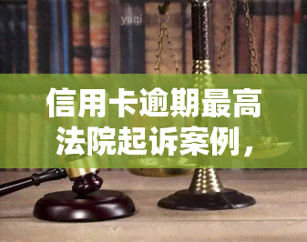 信用卡逾期更高法院起诉案例，信用卡逾期引发法律纠纷：更高法院审理典型案件