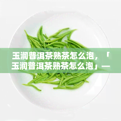 玉润普洱茶熟茶怎么泡，「玉润普洱茶熟茶怎么泡」—— 茶叶冲泡指南