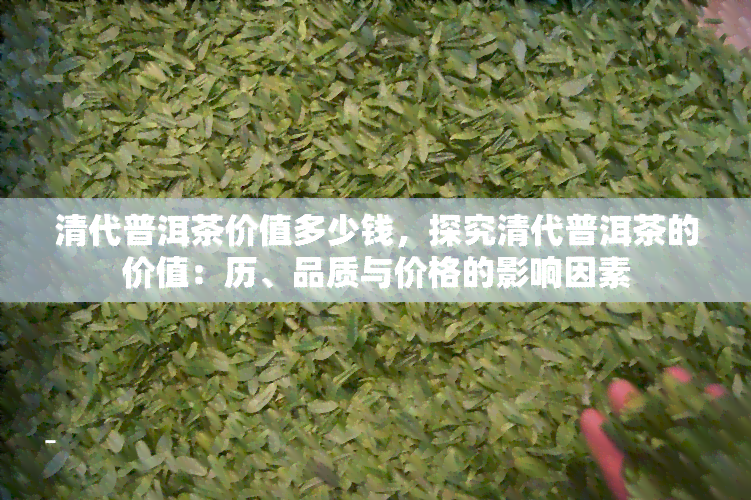 清代普洱茶价值多少钱，探究清代普洱茶的价值：历、品质与价格的影响因素