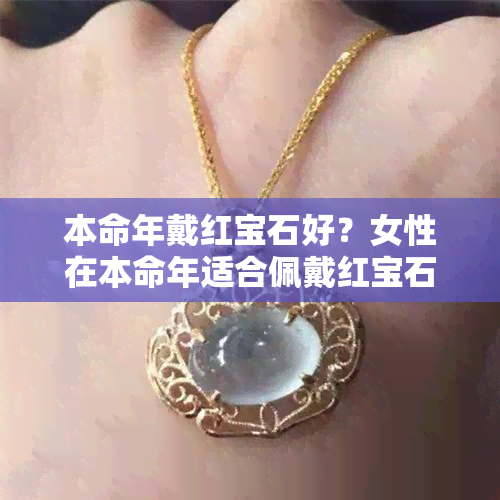 本命年戴红宝石好？女性在本命年适合佩戴红宝石吗？