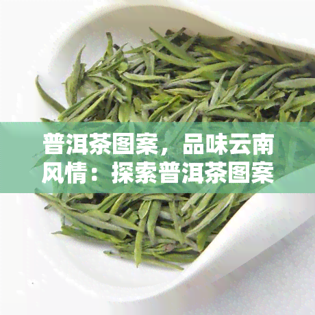 普洱茶图案，品味云南风情：探索普洱茶图案的美丽世界