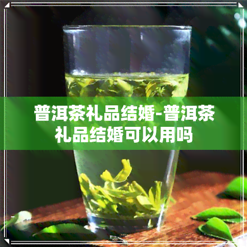 普洱茶礼品结婚-普洱茶礼品结婚可以用吗