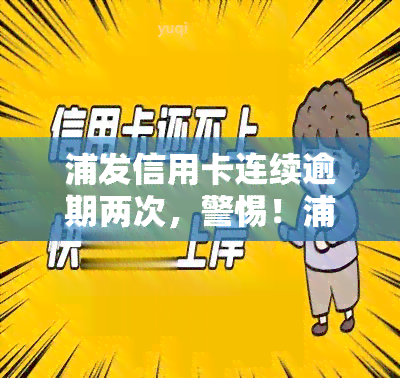 浦发信用卡连续逾期两次，警惕！浦发信用卡连续逾期两次可能带来的严重后果