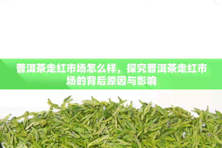 普洱茶走红市场怎么样，探究普洱茶走红市场的背后原因与影响