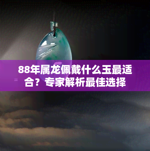 88年属龙佩戴什么玉最适合？专家解析更佳选择