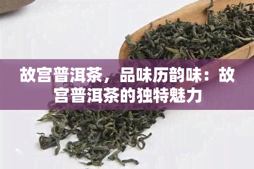 故宫普洱茶，品味历韵味：故宫普洱茶的独特魅力