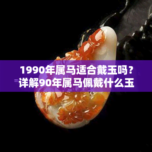 1990年属马适合戴玉吗？详解90年属马佩戴什么玉更好