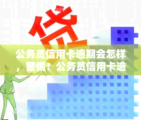 公务员信用卡逾期会怎样，警惕！公务员信用卡逾期可能带来的后果