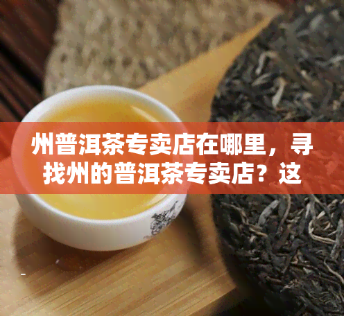 州普洱茶专卖店在哪里，寻找州的普洱茶专卖店？这里告诉你地址！