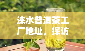 涞水普洱茶工厂地址，探访涞水普洱茶工厂：揭秘其生产地址与工艺流程