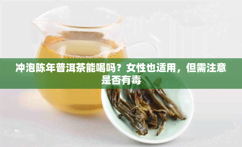 冲泡陈年普洱茶能喝吗？女性也适用，但需注意是否有