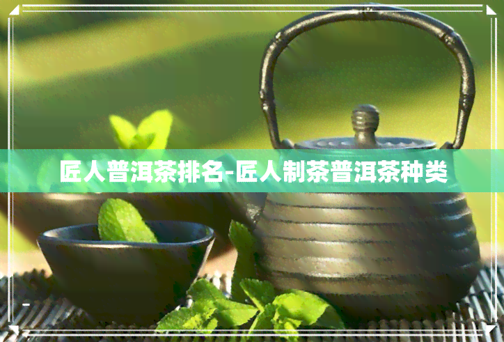 匠人普洱茶排名-匠人制茶普洱茶种类