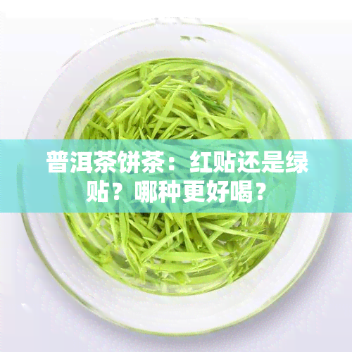 普洱茶饼茶：红贴还是绿贴？哪种更好喝？