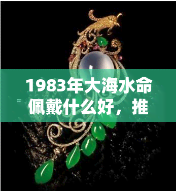 1983年大海水命佩戴什么好，推荐适合1983年大海水命者佩戴的吉祥物