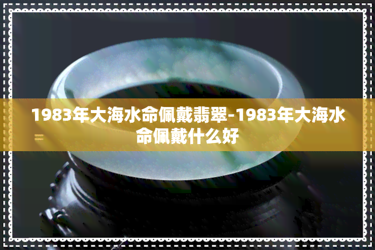 1983年大海水命佩戴翡翠-1983年大海水命佩戴什么好