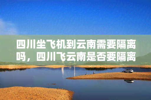 四川坐飞机到云南需要隔离吗，四川飞云南是否要隔离？