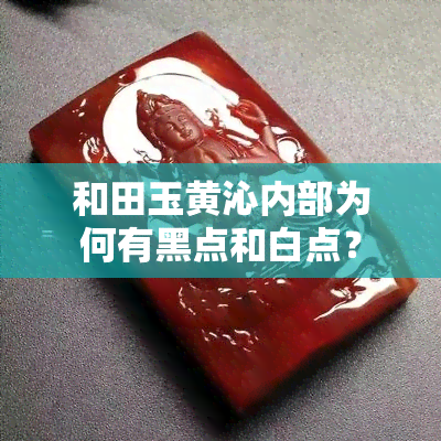 和田玉黄沁内部为何有黑点和白点？