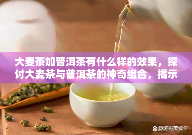 大麦茶加普洱茶有什么样的效果，探讨大麦茶与普洱茶的神奇组合，揭示其独特功效