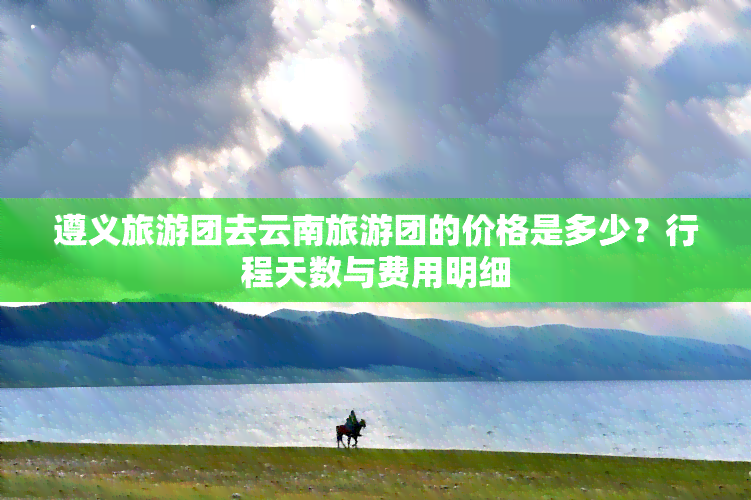 遵义旅游团去云南旅游团的价格是多少？行程天数与费用明细