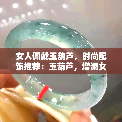 女人佩戴玉葫芦，时尚配饰推荐：玉葫芦，增添女性魅力的不二选择