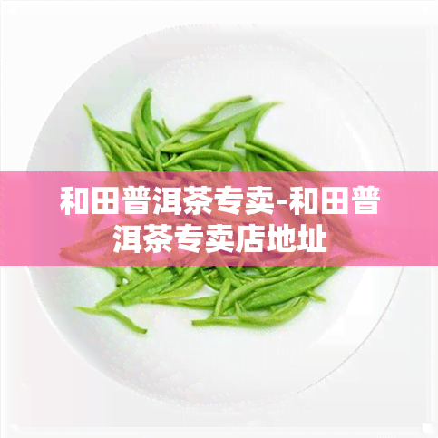 和田普洱茶专卖-和田普洱茶专卖店地址