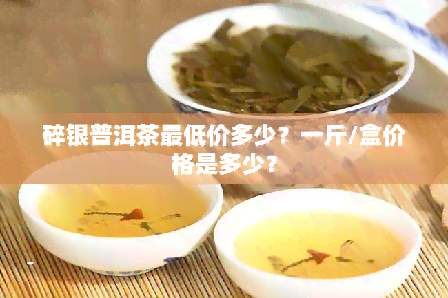 碎银普洱茶更低价多少？一斤/盒价格是多少？