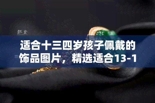 适合十三四岁孩子佩戴的饰品图片，精选适合13-14岁孩子的时尚饰品，打造青春活力造型！