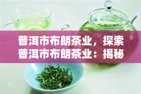 普洱市布朗茶业，探索普洱市布朗茶业：揭秘优质茶叶的生产与销售过程