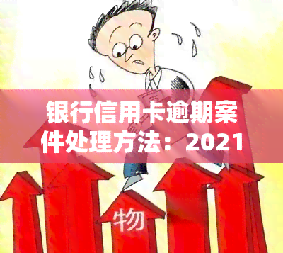 银行信用卡逾期案件处理方法：2021年逾期起诉全攻略