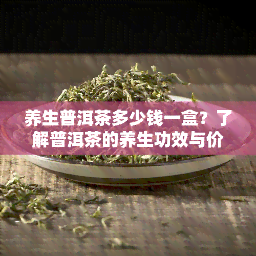 养生普洱茶多少钱一盒？了解普洱茶的养生功效与价格