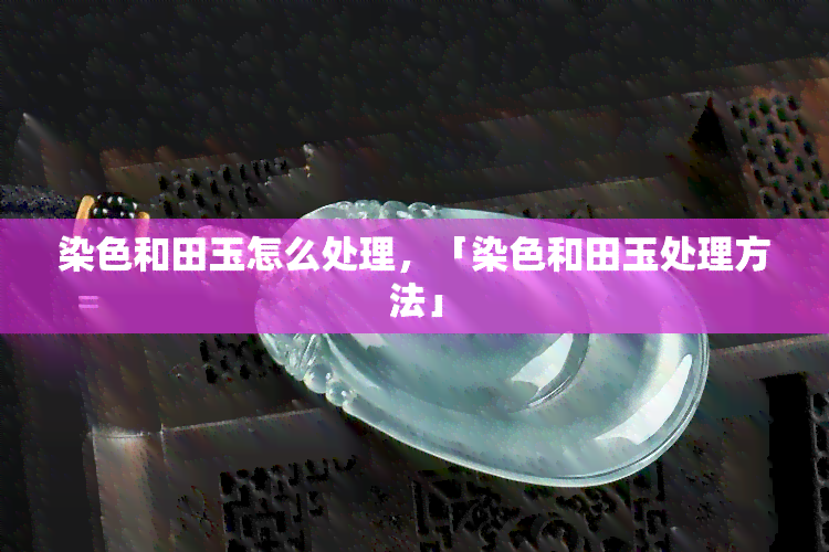 染色和田玉怎么处理，「染色和田玉处理方法」