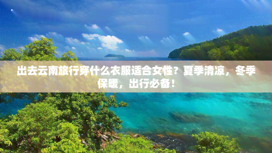 出去云南旅行穿什么衣服适合女性？夏季清凉，冬季保暖，出行必备！