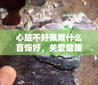 心脏不好佩戴什么首饰好，关爱健康：心脏不好的人应该佩戴哪种首饰？