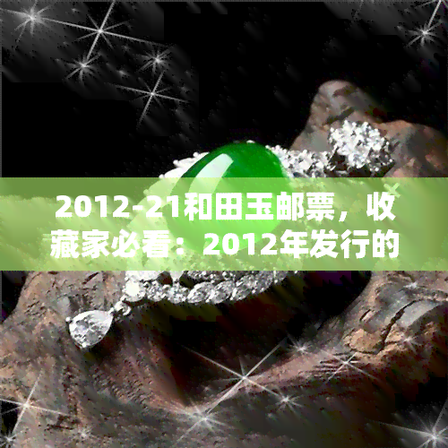 2012-21和田玉邮票，收藏家必看：2012年发行的21和田玉邮票，价值几何？