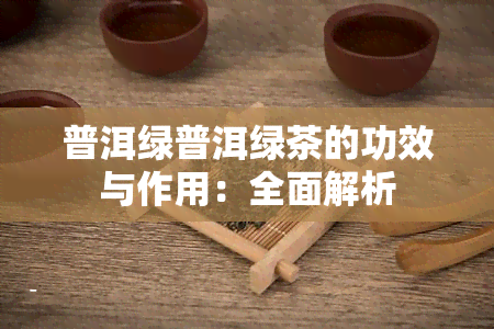 普洱绿普洱绿茶的功效与作用：全面解析