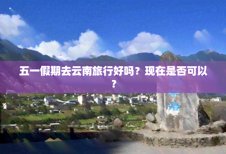 五一假期去云南旅行好吗？现在是否可以？