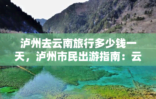 泸州去云南旅行多少钱一天，泸州市民出游指南：云南旅行每日费用全解析