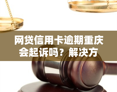 网贷信用卡逾期重庆会起诉吗？解决方案及注意事