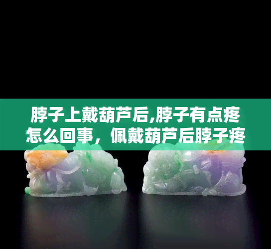 脖子上戴葫芦后,脖子有点疼怎么回事，佩戴葫芦后脖子疼痛的原因解析