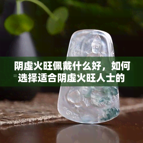 阴虚火旺佩戴什么好，如何选择适合阴虚火旺人士的佩戴饰品？