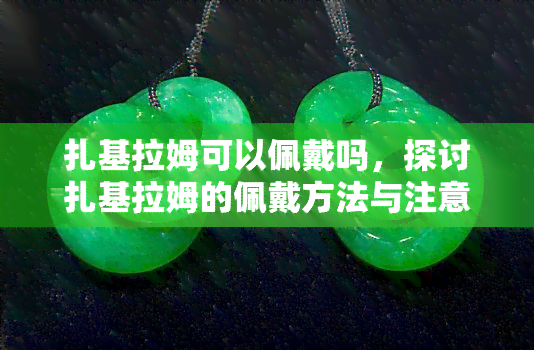 扎基拉姆可以佩戴吗，探讨扎基拉姆的佩戴方法与注意事项