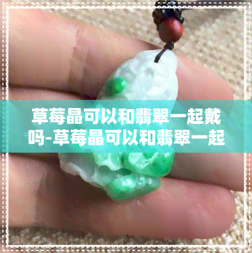 草莓晶可以和翡翠一起戴吗-草莓晶可以和翡翠一起戴吗?