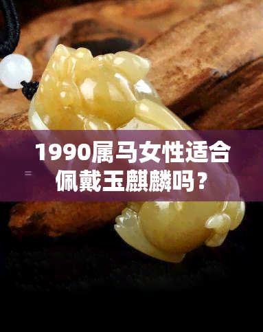 1990属马女性适合佩戴玉麒麟吗？