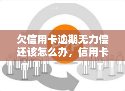 欠信用卡逾期无力偿还该怎么办，信用卡逾期无力偿还？教你应对方法！