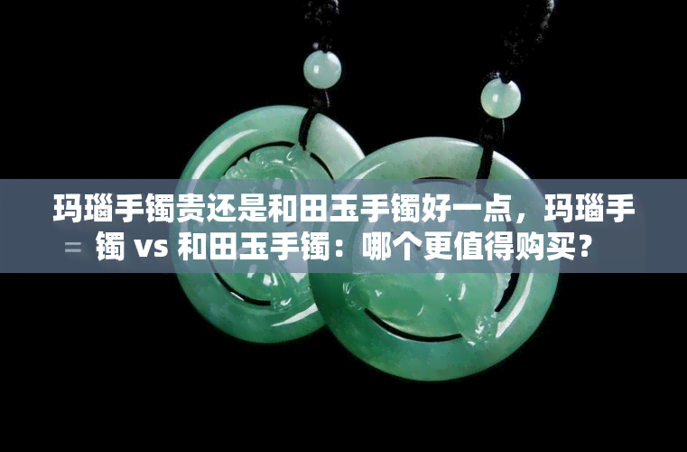 玛瑙手镯贵还是和田玉手镯好一点，玛瑙手镯 vs 和田玉手镯：哪个更值得购买？