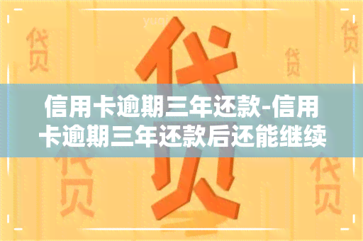 信用卡逾期三年还款-信用卡逾期三年还款后还能继续使用?