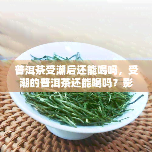 普洱茶受潮后还能喝吗，受潮的普洱茶还能喝吗？影响口感的因素解析