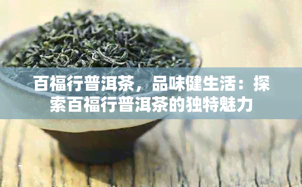 百福行普洱茶，品味健生活：探索百福行普洱茶的独特魅力