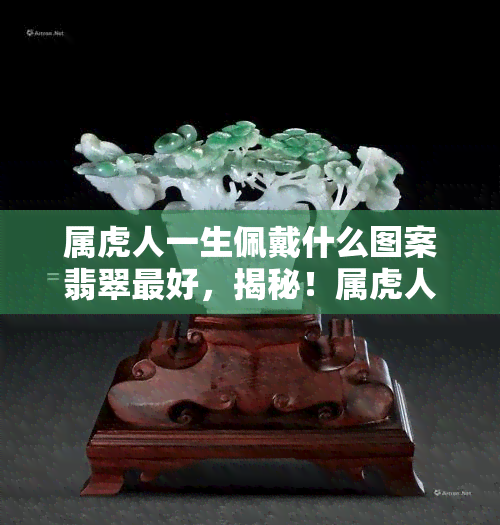 属虎人一生佩戴什么图案翡翠更好，揭秘！属虎人的幸运图案，一生命运从此改变