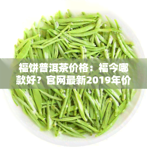 福饼普洱茶价格：福今哪款好？官网最新2019年价格一览